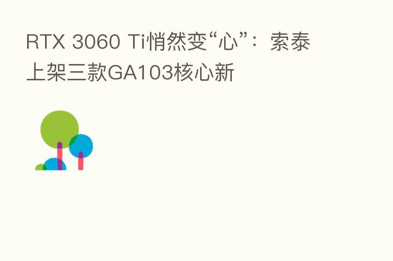 RTX 3060 Ti悄然变“心”：索泰上架三款GA103核心新