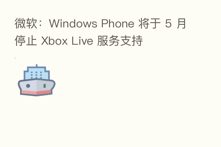微软:Windows Phone 将于 5 月停止 Xbox Live 服务支持