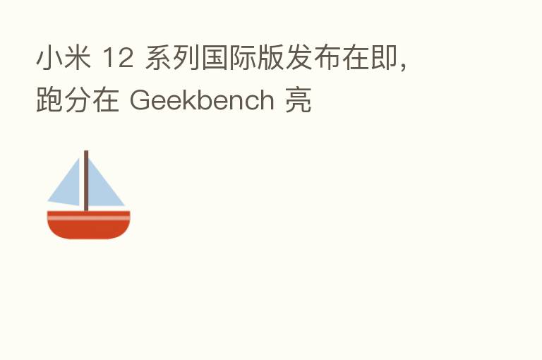 小米 12 系列国际版发布在即,跑分在 Geekbench 亮