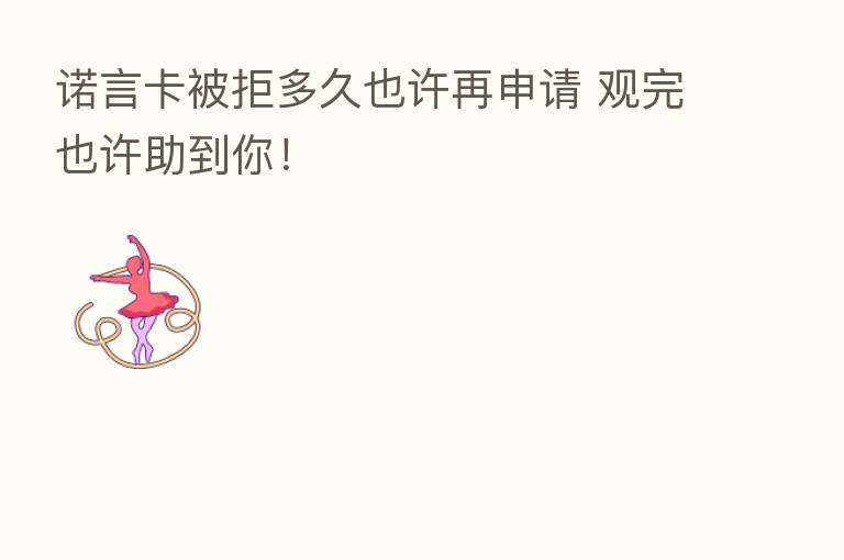 诺言卡被拒多久也许再申请 观完也许助到你！