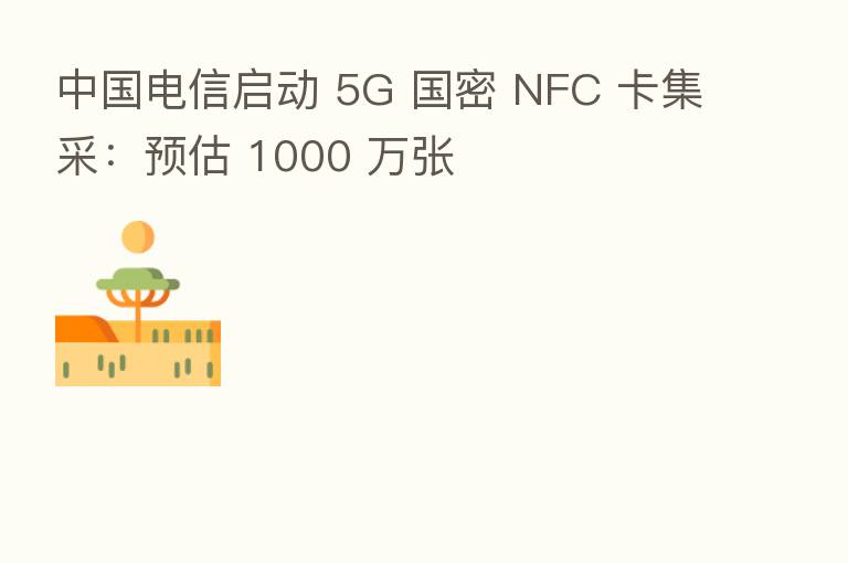 中国电信启动 5G 国密 NFC 卡集采：预估 1000 万张