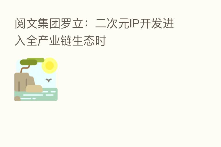 阅文集团罗立:二次元IP开发进入全产业链生态时