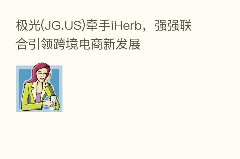 极光(JG.US)牵手iHerb,强强联合引领跨境电商新发展
