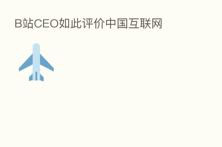 B站CEO如此评价中国互联网