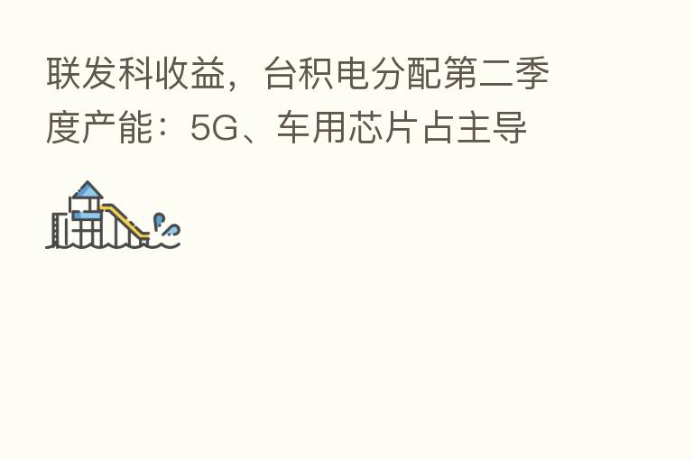 联发科收益,台积电分配 二季度产能:5G、车用芯片占主导