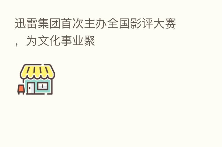 迅雷集团首次主办全国影评大赛,为文化事业聚