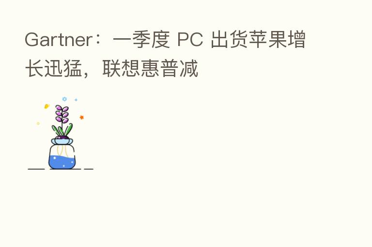 Gartner:一季度 PC 出货苹果增长迅猛,联想惠普减