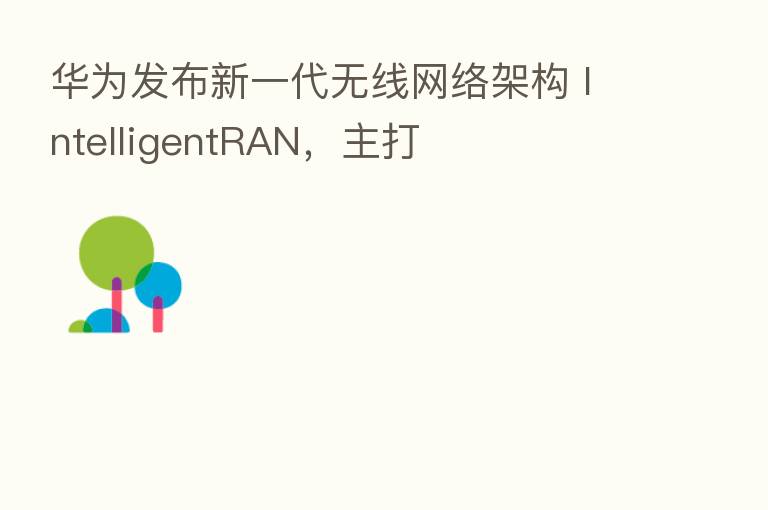 华为发布新一代无线网络架构 IntelligentRAN,主打