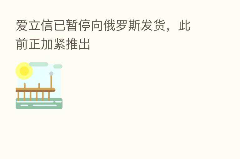 爱立信已暂停向俄罗斯发货,此前正加紧推出
