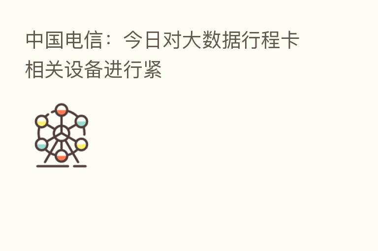 中国电信:今日对大数据行程卡相关设备进行紧