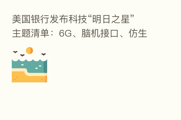 美国银行发布科技“明日之星”主题清单:6G、脑机接口、仿生人类等