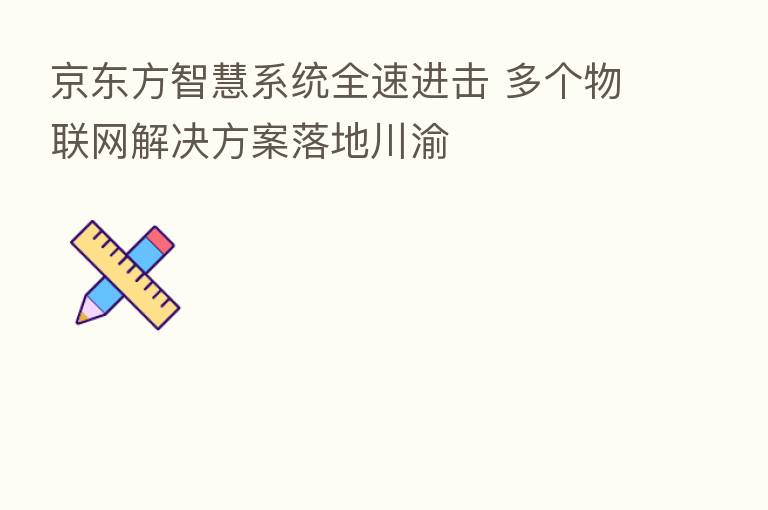 京东方智慧系统全速进击 多个物联网解决方案落地川渝