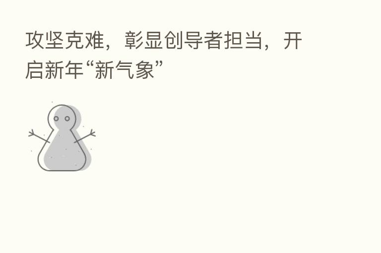 攻坚克难，彰显创导者担当，开启新年“新气象”