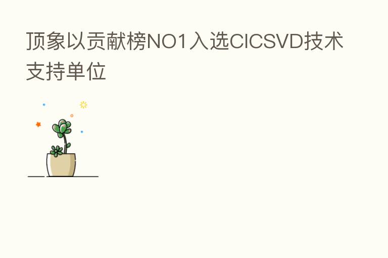 顶象以贡献榜NO1入选CICSVD技术支持单位