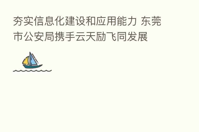 夯实信息化建设和应用能力 东莞市公安局携手云天励飞同发展