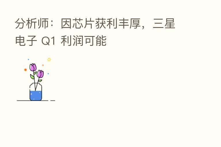 分析师：因芯片获利丰厚，三星电子 Q1 利润可能