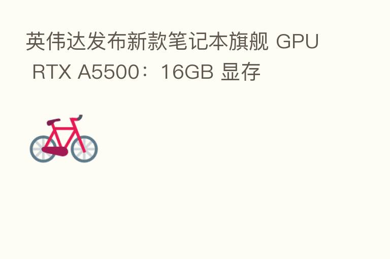 英伟达发布新款笔记本旗舰 GPU RTX A5500:16GB 显存