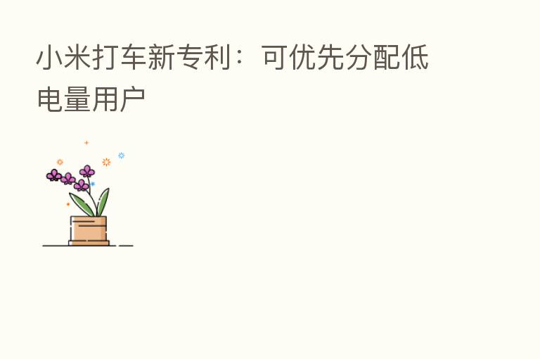 小米打车新专利:可优先分配低电量用户