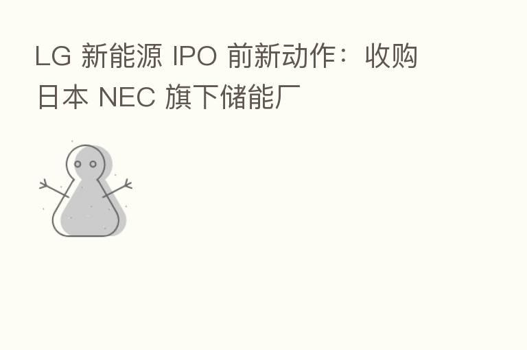 LG 新能源 IPO 前新动作:收购日本 NEC 旗下储能厂