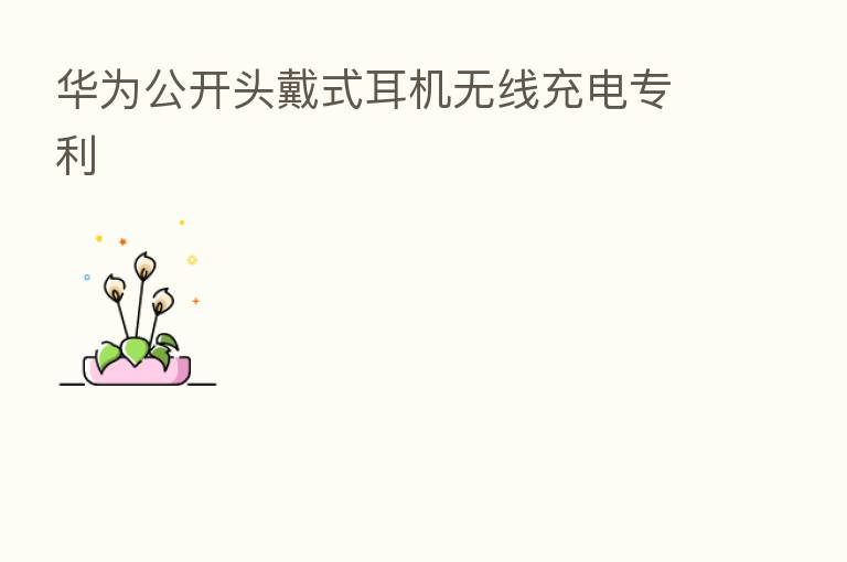 华为公开头戴式耳机无线充电专利
