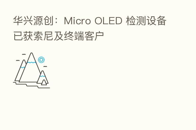 华兴源创:Micro OLED 检测设备已获索尼及终端客户