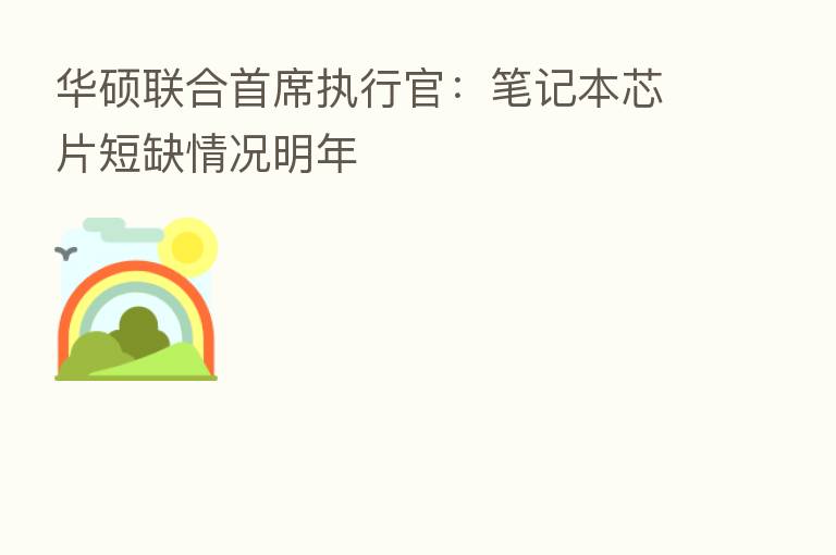 华硕联合首席执行官:笔记本芯片短缺情况明年