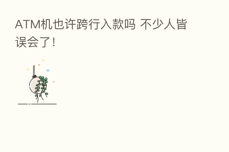 ATM机也许跨行入款吗 不少人皆误会了！