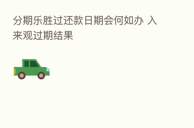 分期乐胜过还款日期会何如办 入来观过期结果