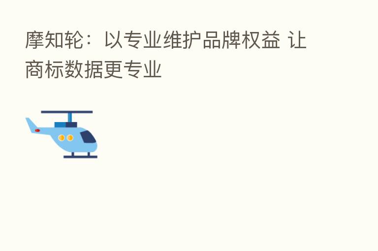 摩知轮:以专业维护品牌权益 让商标数据更专业