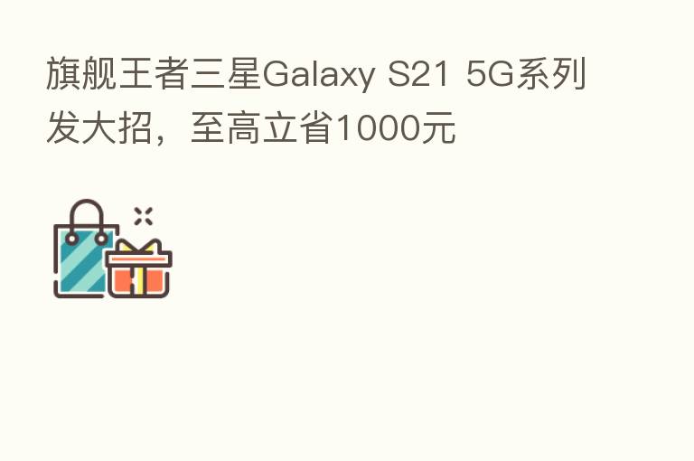 旗舰王者三星Galaxy S21 5G系列发大招，至高立省1000元