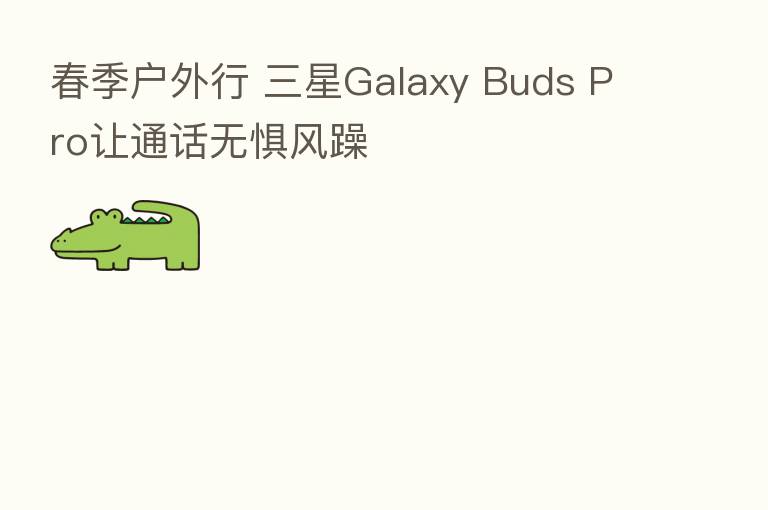 春季户外行 三星Galaxy Buds Pro让通话无惧风躁
