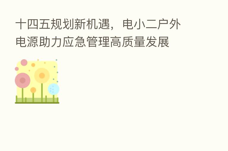 十四五规划新机遇,电小二户外电源助力应急管理高质量发展