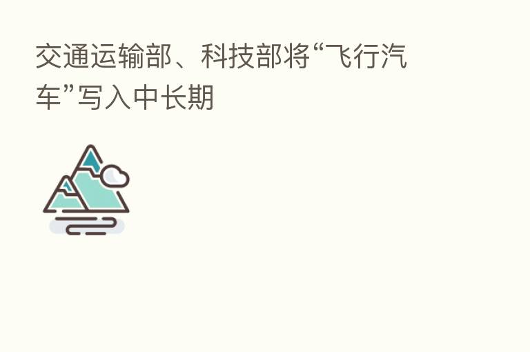 交通运输部、科技部将“飞行汽车”写入中长期