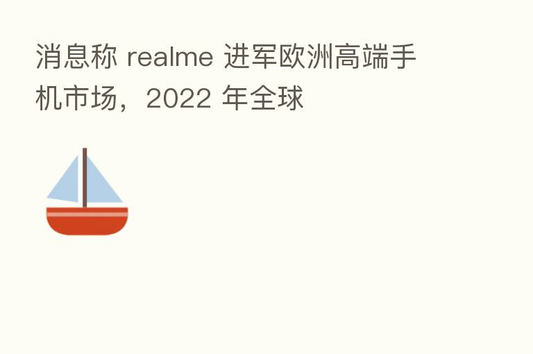 消息称 realme 进军欧洲高端手机市场,2022 年全球