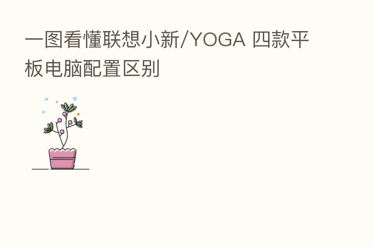 一图看懂联想小新/YOGA 四款平板电脑配置区别