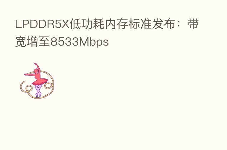 LPDDR5X低功耗内存标准发布：带宽增至8533Mbps
