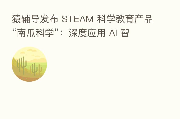 猿辅导发布 STEAM 科学教育产品“南瓜科学”:深度应用 AI 智能语音