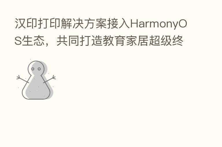 汉印打印解决方案接入HarmonyOS生态,共同打造教育家居超级终端!