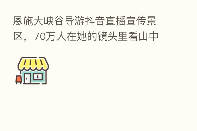 恩施大峡谷导游抖音直播宣传景区,70万人在她的镜头里看山中美景