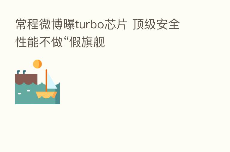 常程微博曝turbo芯片 顶级安全性能不做“假旗舰