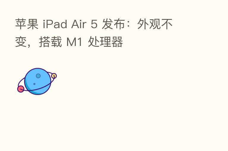 苹果 iPad Air 5 发布：外观不变，搭载 M1 处理器