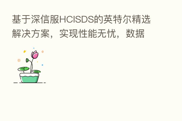 基于深信服HCISDS的英特尔精选解决方案,实现性能无忧,数据增值