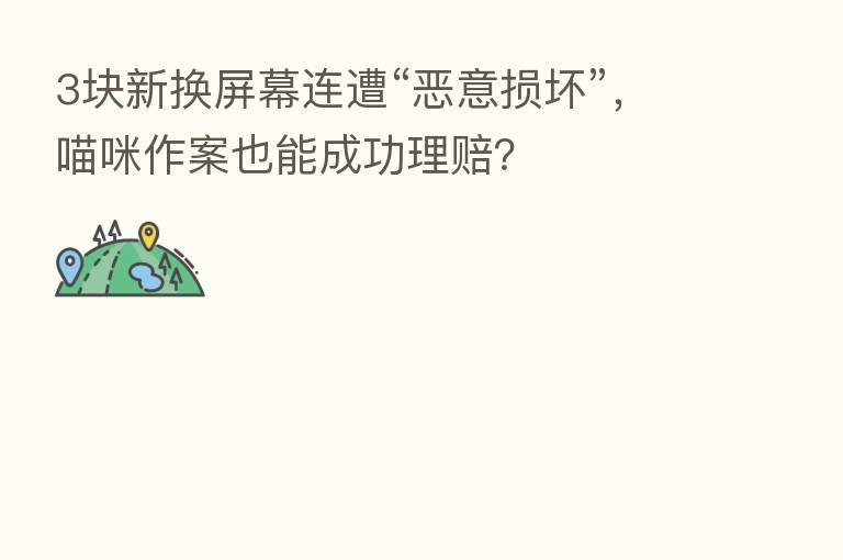 3块新换屏幕连遭“恶意损坏”,喵咪作案也能成功理赔?