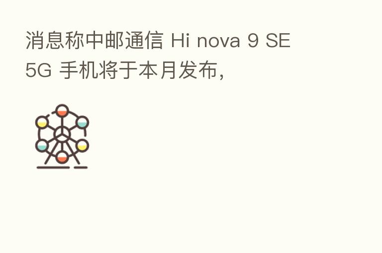 消息称中邮通信 Hi nova 9 SE 5G 手机将于本月发布,
