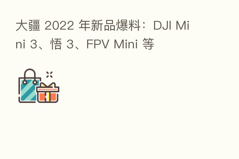 大疆 2022 年新品爆料:DJI Mini 3、悟 3、FPV Mini 等