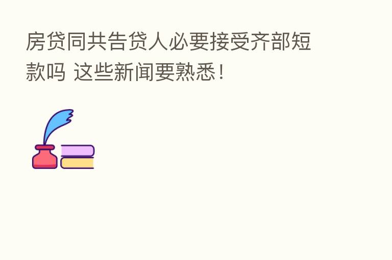 房贷同共告贷人必要接受齐部短款吗 这些新闻要熟悉!