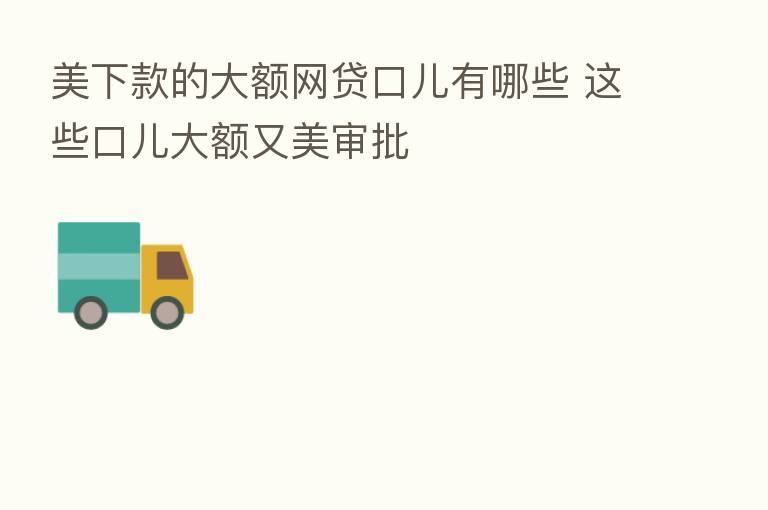 美下款的大额网贷口儿有哪些 这些口儿大额又美审批