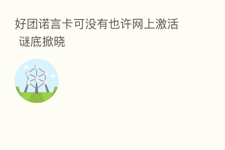 好团诺言卡可没有也许网上激活 谜底掀晓