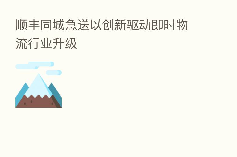 顺丰同城急送以创新驱动即时物流行业升级