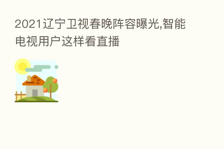 2021辽宁卫视春晚阵容曝光,智能电视用户这样看直播